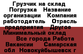 Грузчик на склад. Погрузка › Название организации ­ Компания-работодатель › Отрасль предприятия ­ Другое › Минимальный оклад ­ 20 000 - Все города Работа » Вакансии   . Самарская обл.,Новокуйбышевск г.